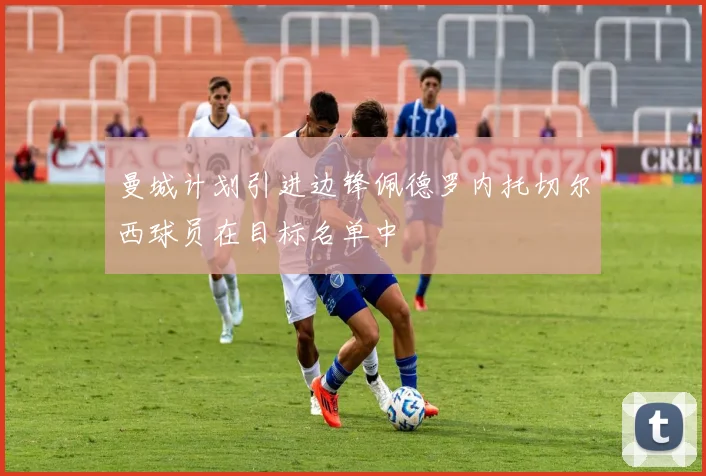曼城计划引进边锋佩德罗内托切尔西球员在目标名单中