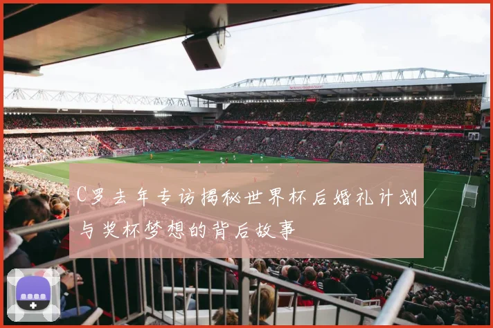C罗去年专访揭秘世界杯后婚礼计划与奖杯梦想的背后故事