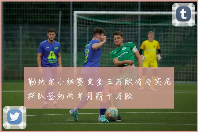 勒纳尔小组赛奖金三万欧将与突尼斯队签约两年月薪十万欧