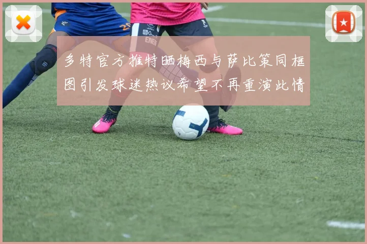 多特官方推特晒梅西与萨比策同框图引发球迷热议希望不再重演此情景
