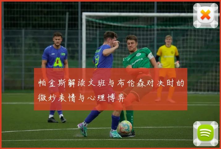 帕金斯解读文班与布伦森对决时的微妙表情与心理博弈