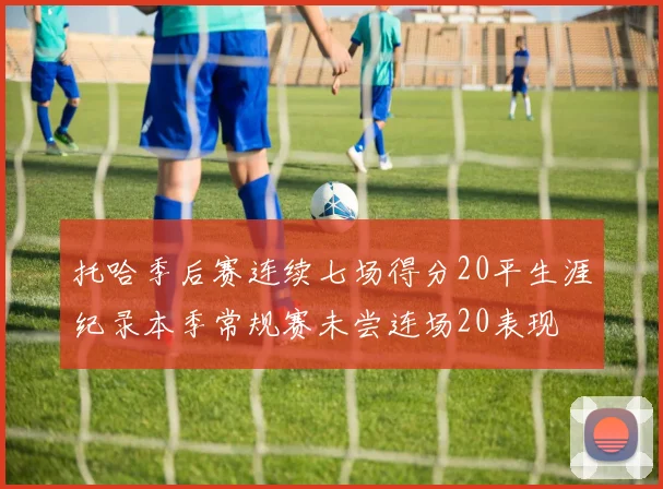 托哈季后赛连续七场得分20平生涯纪录本季常规赛未尝连场20表现