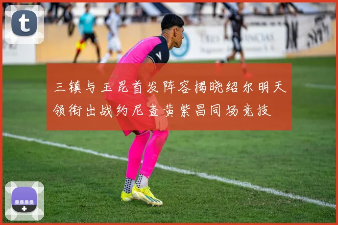三镇与玉昆首发阵容揭晓绍尔明天领衔出战约尼查黄紫昌同场竞技