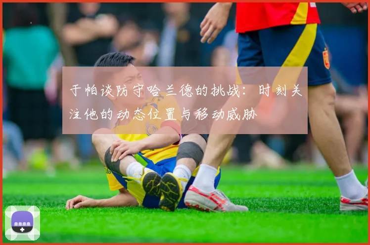 于帕谈防守哈兰德的挑战：时刻关注他的动态位置与移动威胁