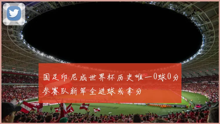 国足印尼成世界杯历史唯一0球0分参赛队新军全进球或拿分