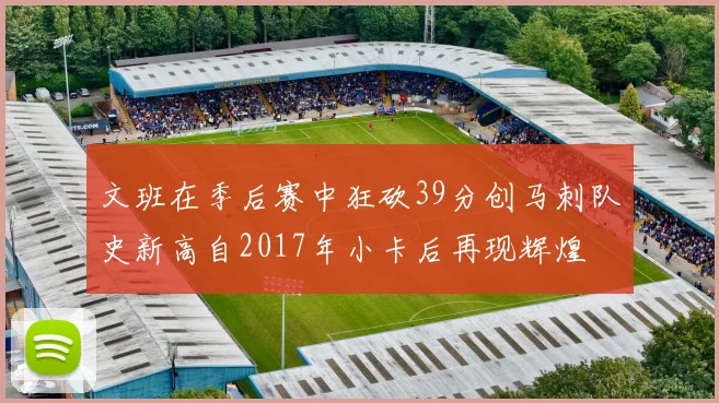 文班在季后赛中狂砍39分创马刺队史新高自2017年小卡后再现辉煌