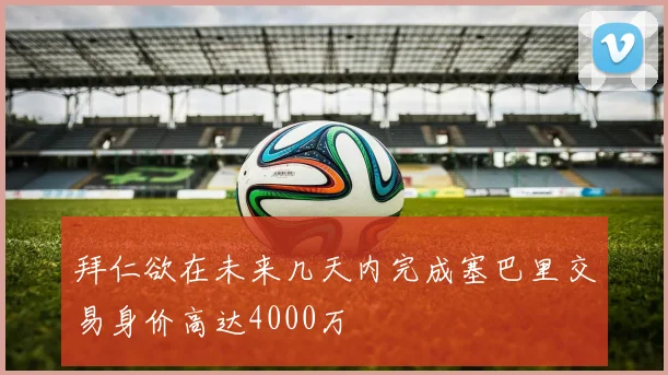 拜仁欲在未来几天内完成塞巴里交易身价高达4000万