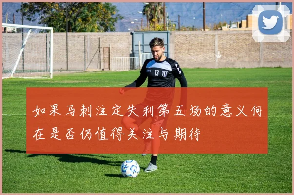 如果马刺注定失利第五场的意义何在是否仍值得关注与期待