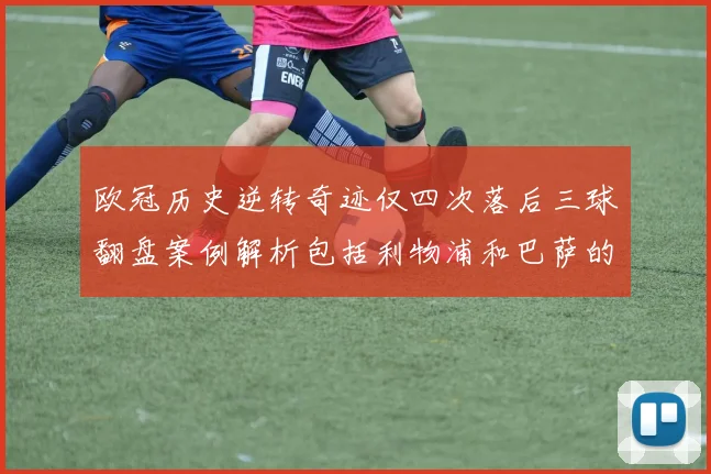 欧冠历史逆转奇迹仅四次落后三球翻盘案例解析包括利物浦和巴萨的传奇时刻