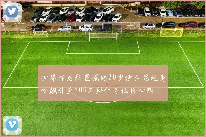 世界杯后新星崛起20岁伊兰昆达身价飙升至800万拜仁可低价回购