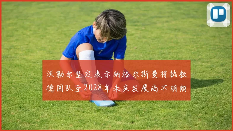 沃勒尔坚定表示纳格尔斯曼将执教德国队至2028年未来发展尚不明朗