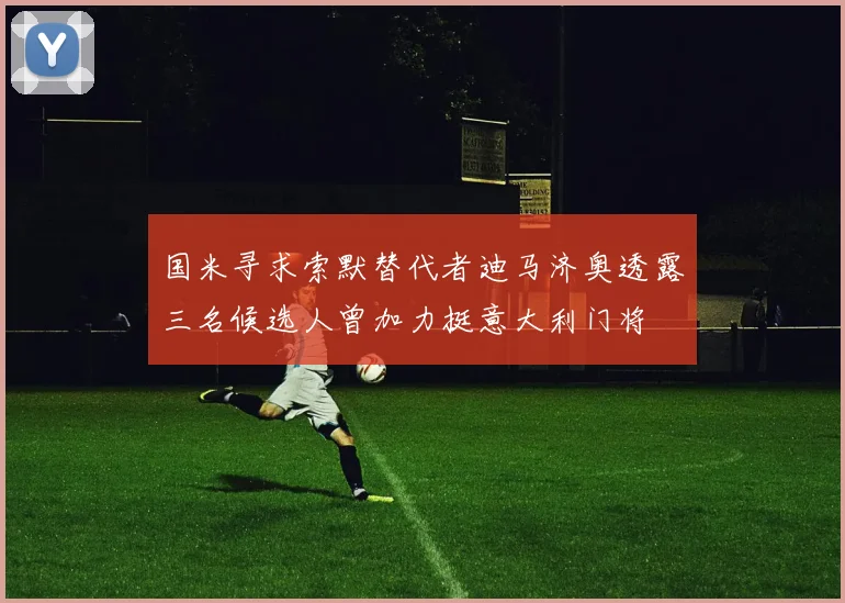 国米寻求索默替代者迪马济奥透露三名候选人曾加力挺意大利门将
