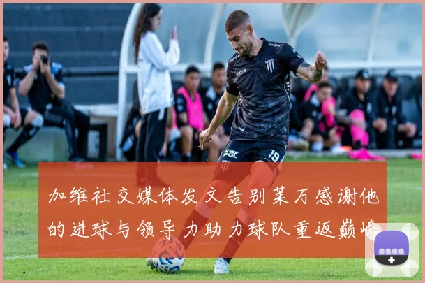 加维社交媒体发文告别莱万感谢他的进球与领导力助力球队重返巅峰