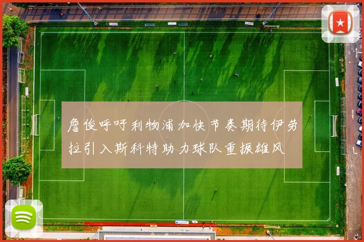 詹俊呼吁利物浦加快节奏期待伊劳拉引入斯科特助力球队重振雄风