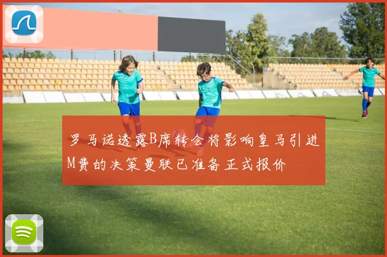 罗马诺透露B席转会将影响皇马引进M费的决策曼联已准备正式报价