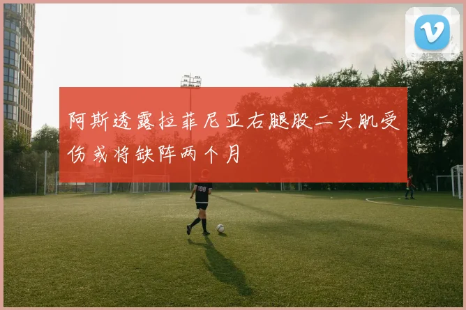 阿斯透露拉菲尼亚右腿股二头肌受伤或将缺阵两个月