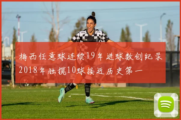 梅西任意球连续19年进球数创纪录2018年独揽10球接近历史第一