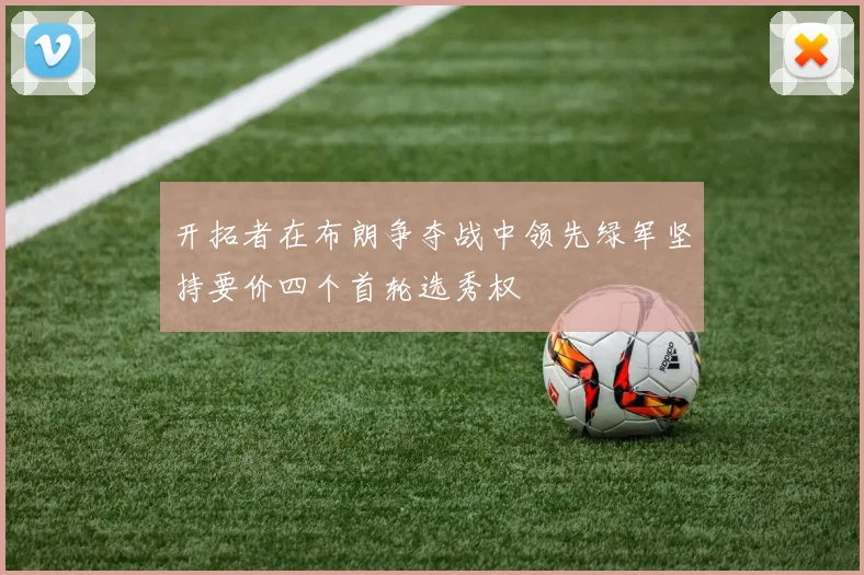 开拓者在布朗争夺战中领先绿军坚持要价四个首轮选秀权