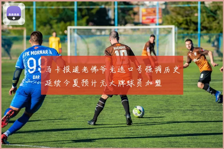 马卡报道老佛爷竞选口号强调历史延续今夏预计无大牌球员加盟