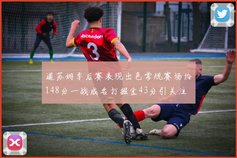 道苏姆季后赛表现出色常规赛场均148分一战成名打掘金43分引关注