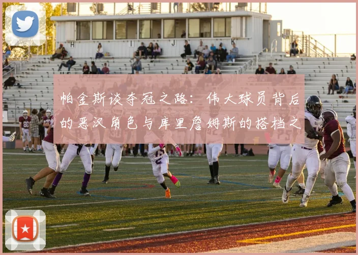 帕金斯谈夺冠之路：伟大球员背后的恶汉角色与库里詹姆斯的搭档之道