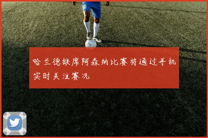 哈兰德缺席阿森纳比赛将通过手机实时关注赛况