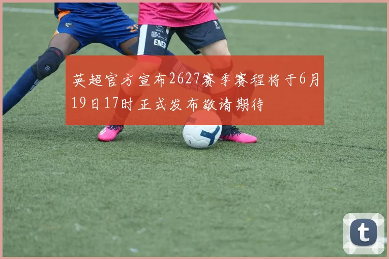 英超官方宣布2627赛季赛程将于6月19日17时正式发布敬请期待