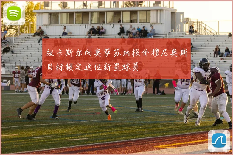 纽卡斯尔向奥萨苏纳报价穆尼奥斯目标锁定这位新星球员