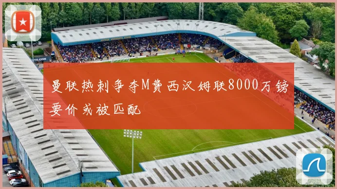 曼联热刺争夺M费西汉姆联8000万镑要价或被匹配