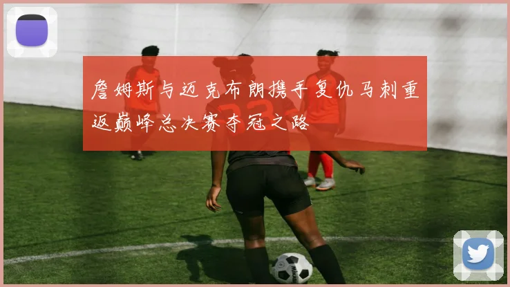 詹姆斯与迈克布朗携手复仇马刺重返巅峰总决赛夺冠之路