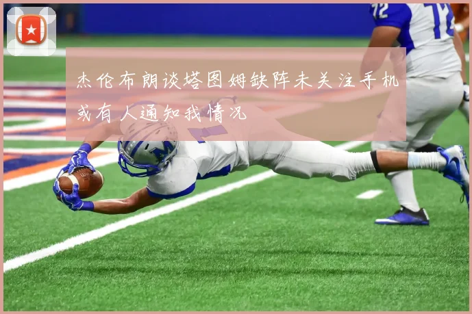 杰伦布朗谈塔图姆缺阵未关注手机或有人通知我情况