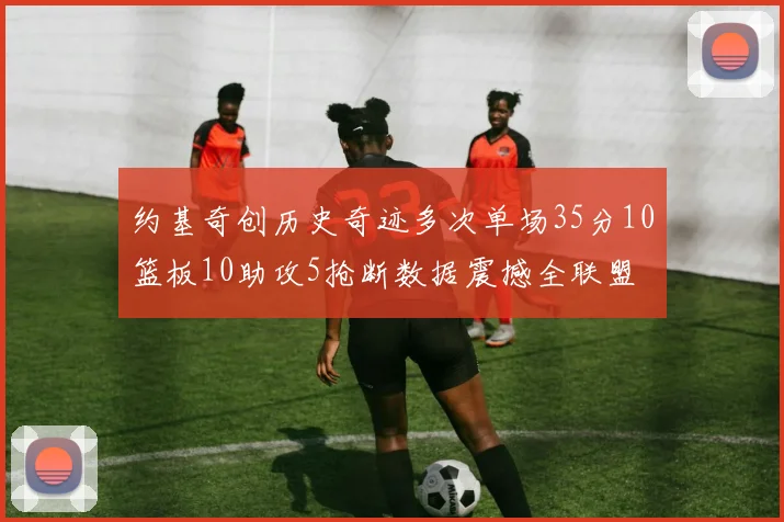 约基奇创历史奇迹多次单场35分10篮板10助攻5抢断数据震撼全联盟