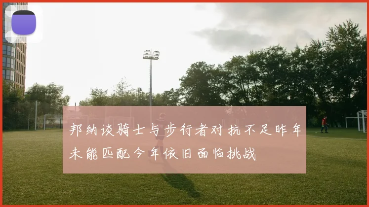 邦纳谈骑士与步行者对抗不足昨年未能匹配今年依旧面临挑战