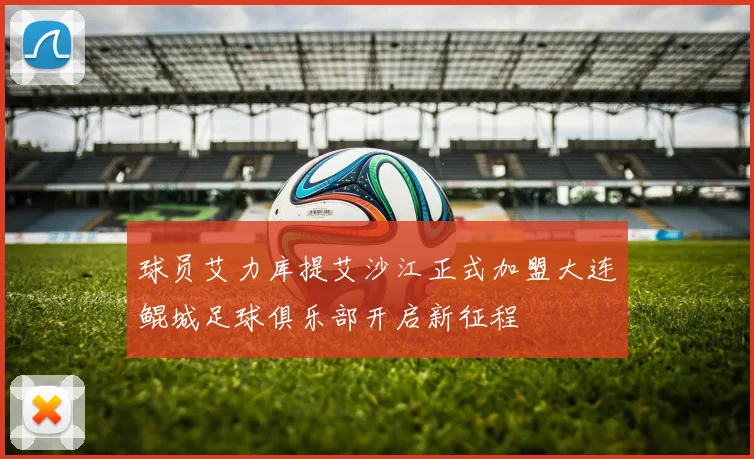 球员艾力库提艾沙江正式加盟大连鲲城足球俱乐部开启新征程