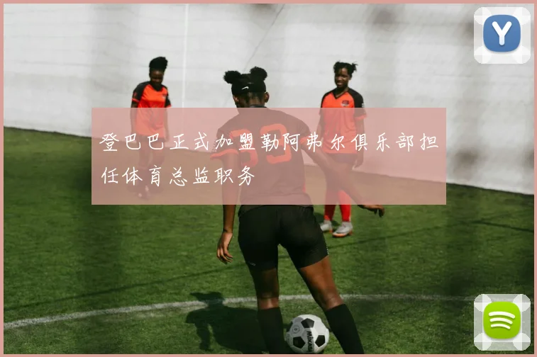 登巴巴正式加盟勒阿弗尔俱乐部担任体育总监职务